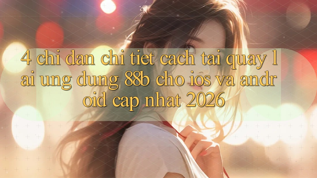 4. Chỉ dẫn Chi Tiết Cách Tải quay lại Ứng dụng 88b Cho iOS và Android (Cập Nhật 2026) 4. Chỉ dẫn Chi Tiết Cách Tải quay lại Ứng dụng 88b Cho iOS và Android (Cập Nhật 2026)