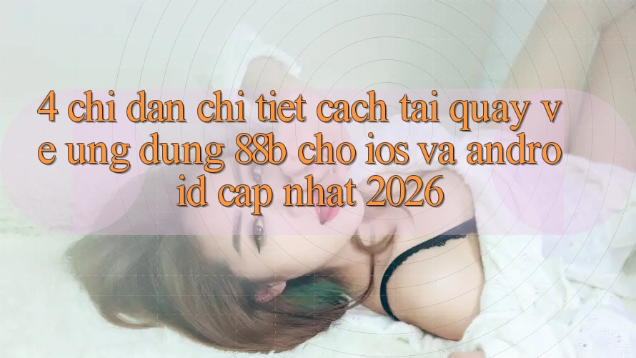 4. Chỉ dẫn Chi Tiết Cách Tải quay về Ứng dụng 88b Cho iOS và Android (Cập Nhật 2026) 4. Chỉ dẫn Chi Tiết Cách Tải quay về Ứng dụng 88b Cho iOS và Android (Cập Nhật 2026)