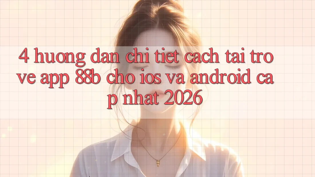 4. Hướng Dẫn Chi Tiết Cách Tải trở về App 88b Cho iOS và Android (Cập Nhật 2026)