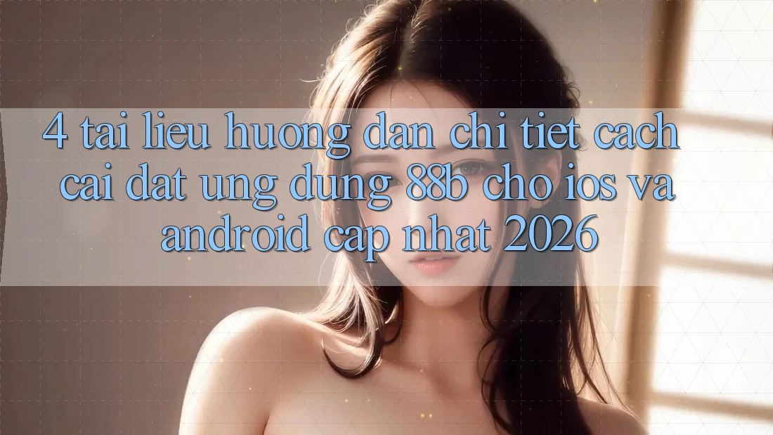 4. Tài liệu hướng dẫn Chi Tiết Cách Cài đặt Ứng dụng 88b Cho iOS và Android (Cập Nhật 2026) 4. Tài liệu hướng dẫn Chi Tiết Cách Cài đặt Ứng dụng 88b Cho iOS và Android (Cập Nhật 2026)