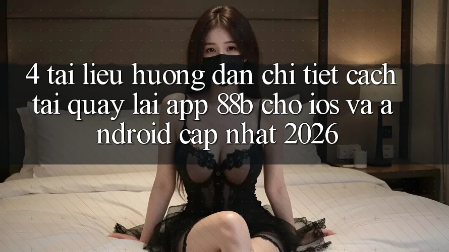 4. Tài liệu hướng dẫn Chi Tiết Cách Tải quay lại App 88b Cho iOS và Android (Cập Nhật 2026) 4. Tài liệu hướng dẫn Chi Tiết Cách Tải quay lại App 88b Cho iOS và Android (Cập Nhật 2026)
