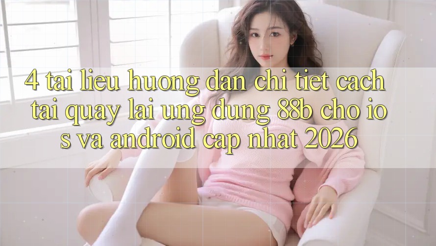4. Tài liệu hướng dẫn Chi Tiết Cách Tải quay lại Ứng dụng 88b Cho iOS và Android (Cập Nhật 2026)
