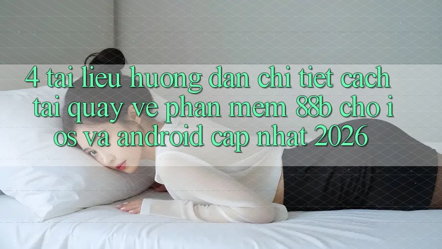 4. Tài liệu hướng dẫn Chi Tiết Cách Tải quay về Phần mềm 88b Cho iOS và Android (Cập Nhật 2026) 4. Tài liệu hướng dẫn Chi Tiết Cách Tải quay về Phần mềm 88b Cho iOS và Android (Cập Nhật 2026)