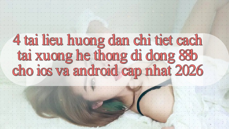 4. Tài liệu hướng dẫn Chi Tiết Cách Tải xuống Hệ thống di động 88b Cho iOS và Android (Cập Nhật 2026)