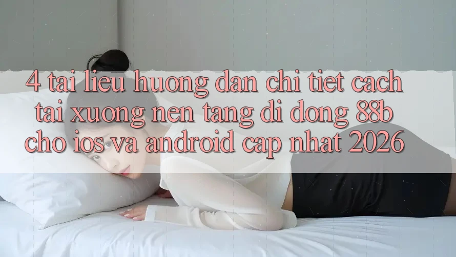 4. Tài liệu hướng dẫn Chi Tiết Cách Tải xuống Nền tảng di động 88b Cho iOS và Android (Cập Nhật 2026)