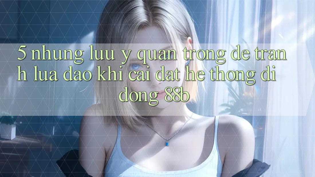 5. Những Lưu Ý Quan Trọng Để Tránh Lừa Đảo Khi Cài đặt Hệ thống di động 88b