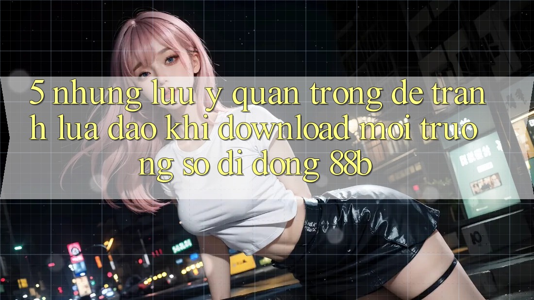 5. Những Lưu Ý Quan Trọng Để Tránh Lừa Đảo Khi Download Môi trường số di động 88b