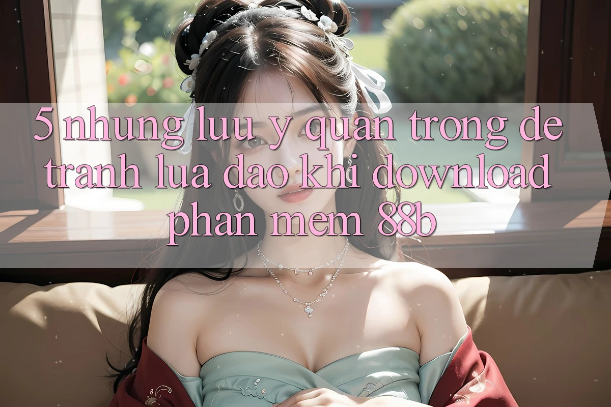 5. Những Lưu Ý Quan Trọng Để Tránh Lừa Đảo Khi Download Phần mềm 88b