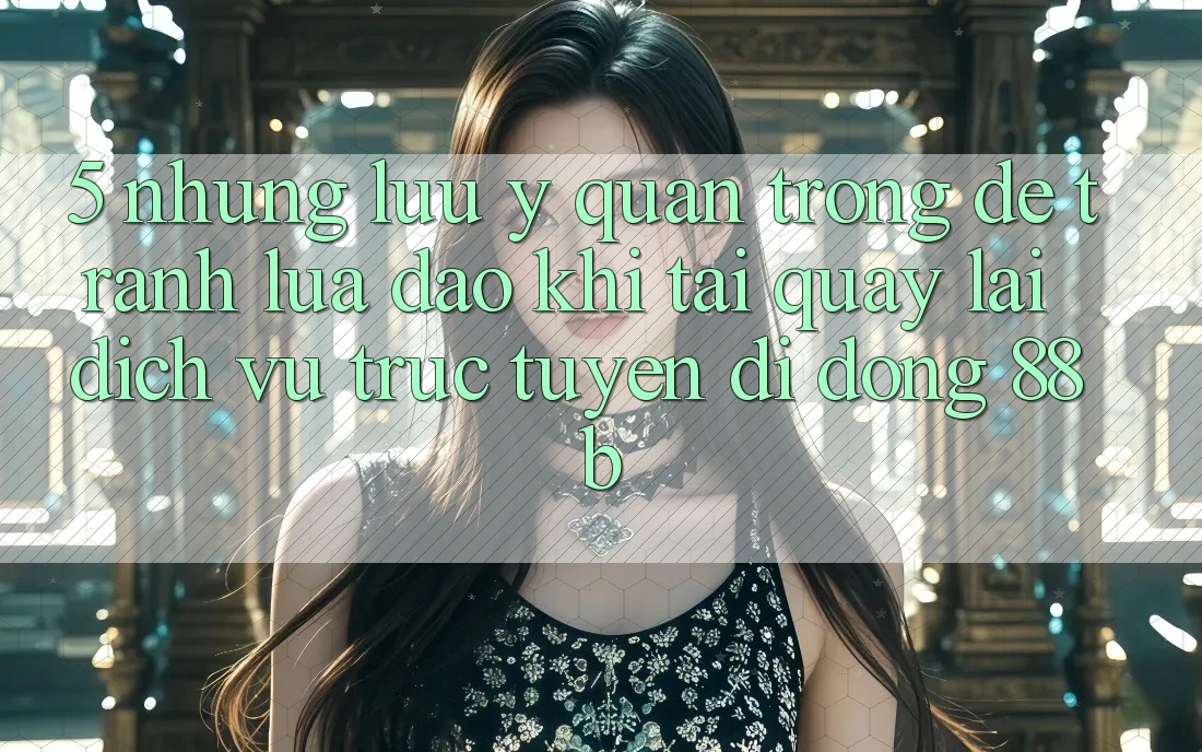 5. Những Lưu Ý Quan Trọng Để Tránh Lừa Đảo Khi Tải quay lại Dịch vụ trực tuyến di động 88b 5. Những Lưu Ý Quan Trọng Để Tránh Lừa Đảo Khi Tải quay lại Dịch vụ trực tuyến di động 88b