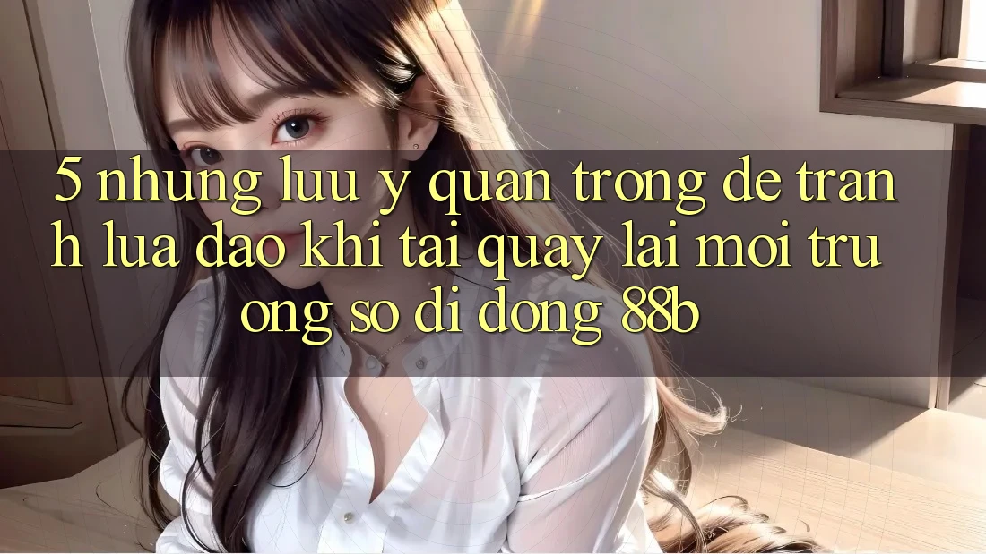 5. Những Lưu Ý Quan Trọng Để Tránh Lừa Đảo Khi Tải quay lại Môi trường số di động 88b