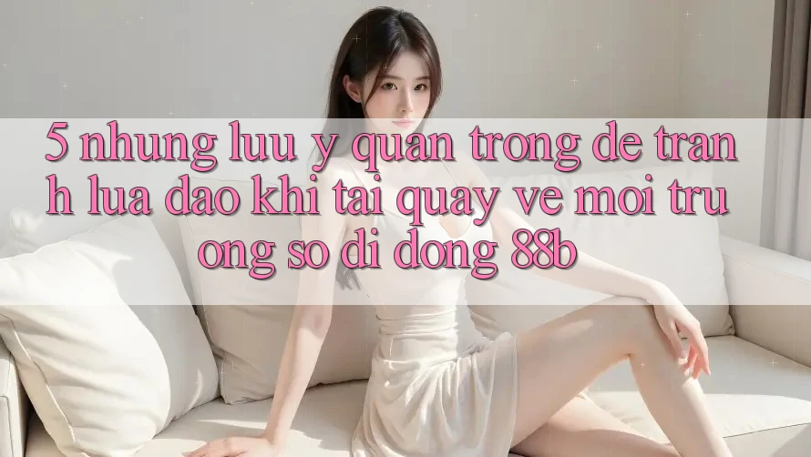 5. Những Lưu Ý Quan Trọng Để Tránh Lừa Đảo Khi Tải quay về Môi trường số di động 88b