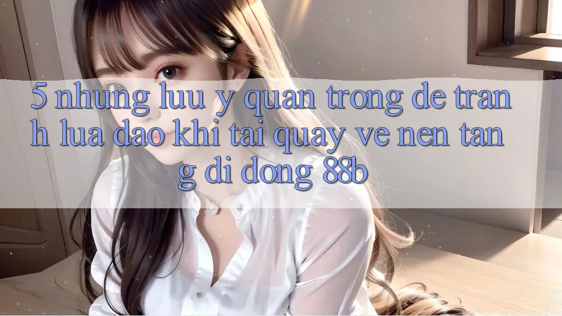 5. Những Lưu Ý Quan Trọng Để Tránh Lừa Đảo Khi Tải quay về Nền tảng di động 88b
