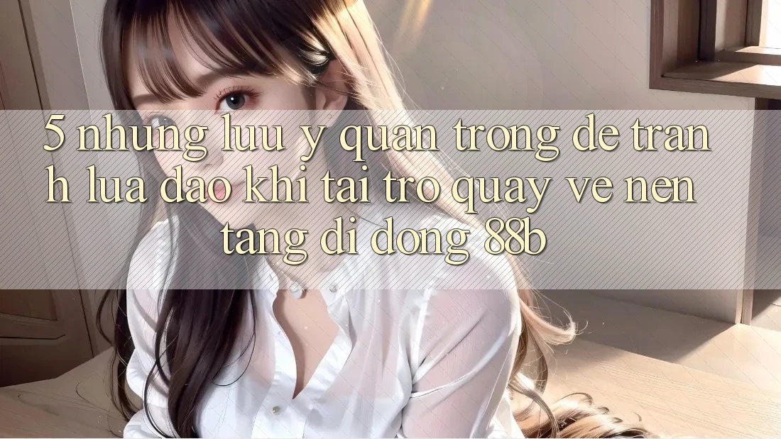 5. Những Lưu Ý Quan Trọng Để Tránh Lừa Đảo Khi Tải trở quay về Nền tảng di động 88b