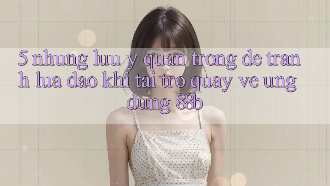 5. Những Lưu Ý Quan Trọng Để Tránh Lừa Đảo Khi Tải trở quay về Ứng dụng 88b