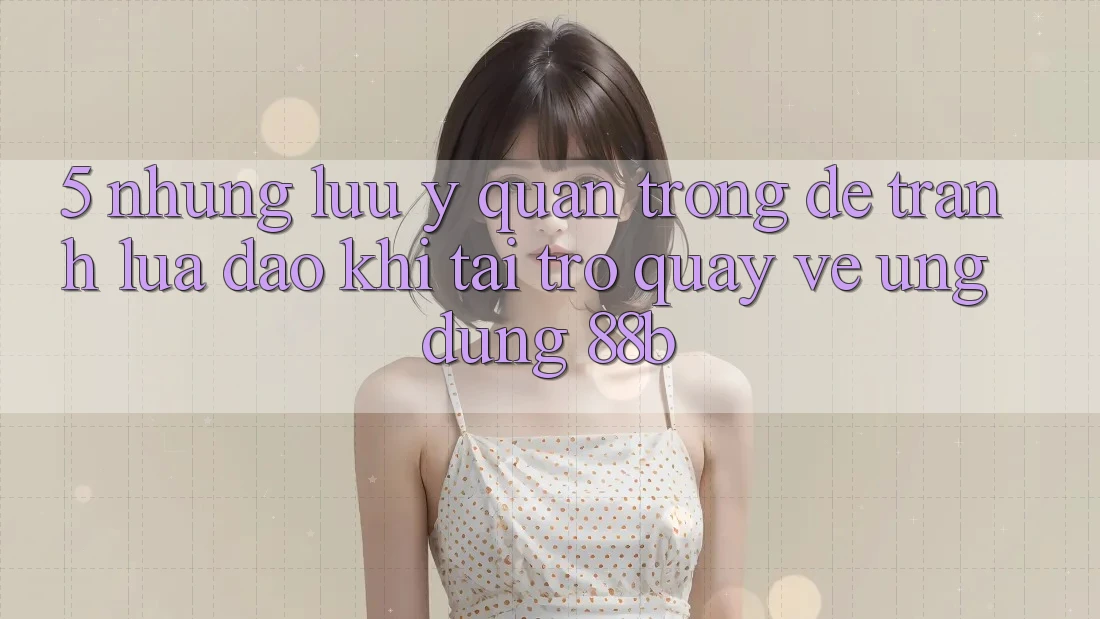 5. Những Lưu Ý Quan Trọng Để Tránh Lừa Đảo Khi Tải trở quay về Ứng dụng 88b