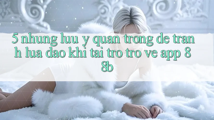 5. Những Lưu Ý Quan Trọng Để Tránh Lừa Đảo Khi Tải trở trở về App 88b