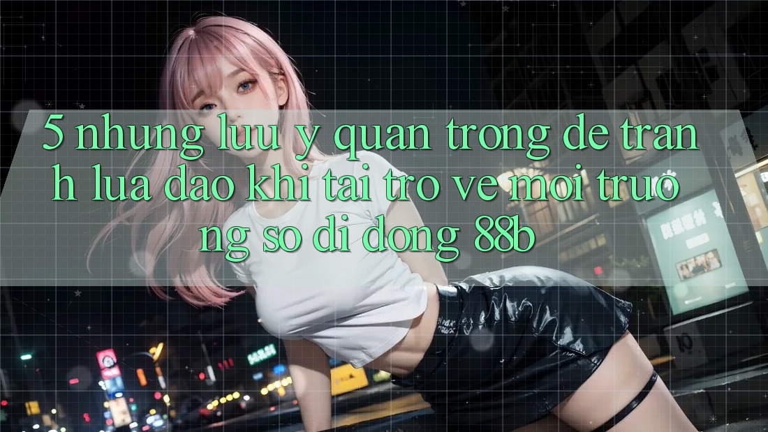 5. Những Lưu Ý Quan Trọng Để Tránh Lừa Đảo Khi Tải trở về Môi trường số di động 88b