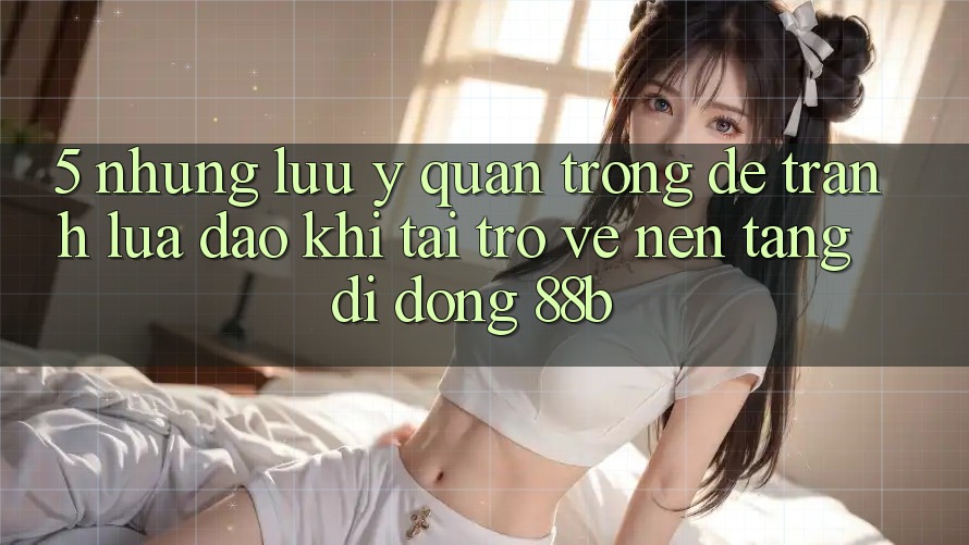 5. Những Lưu Ý Quan Trọng Để Tránh Lừa Đảo Khi Tải trở về Nền tảng di động 88b