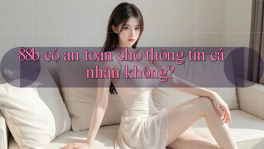 88b có an toàn cho thông tin cá nhân không?