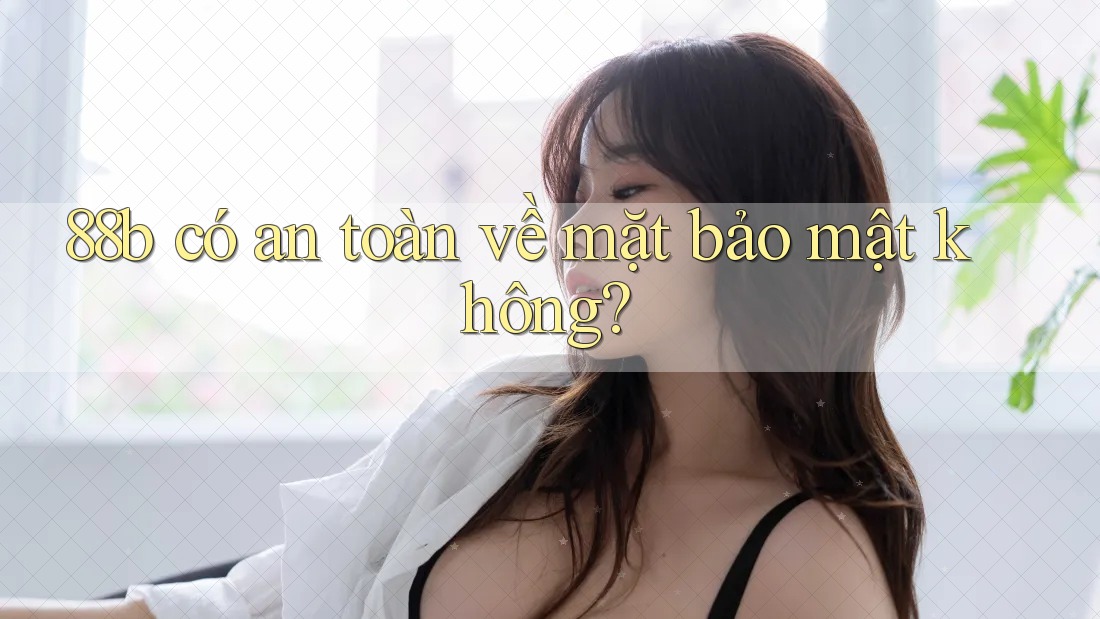 88b có an toàn về mặt bảo mật không? 88b có an toàn về mặt bảo mật không?