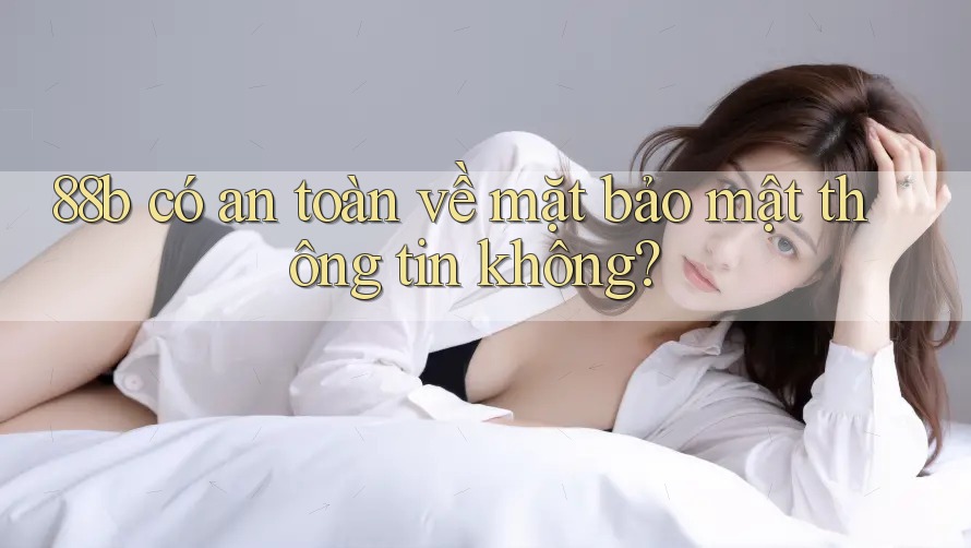 88b có an toàn về mặt bảo mật thông tin không?