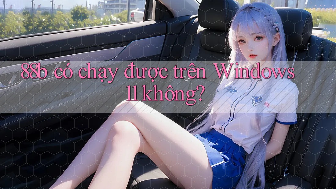 88b có chạy được trên Windows 11 không?