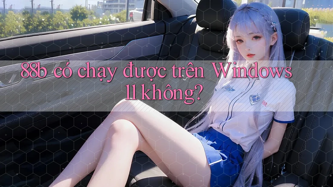88b có chạy được trên Windows 11 không?