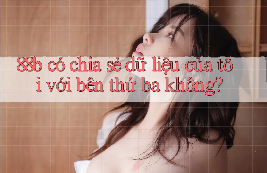 88b có chia sẻ dữ liệu của tôi với bên thứ ba không? 88b có chia sẻ dữ liệu của tôi với bên thứ ba không?