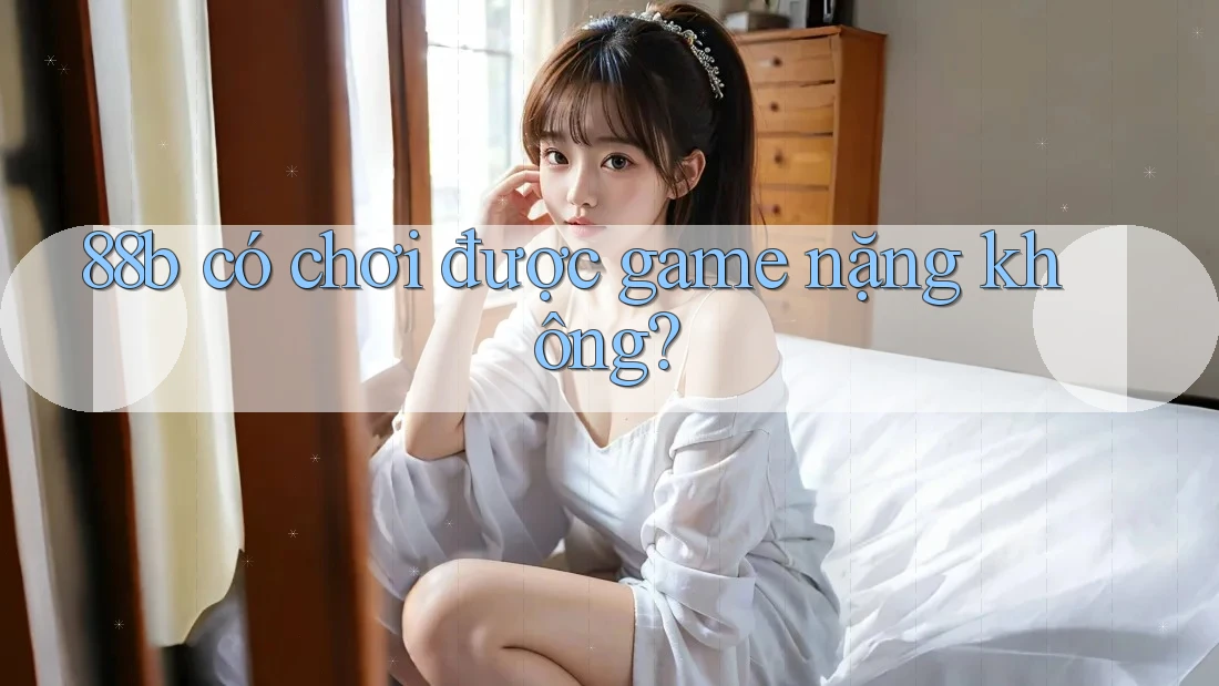 88b có chơi được game nặng không?