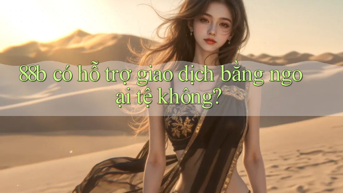 88b có hỗ trợ giao dịch bằng ngoại tệ không?