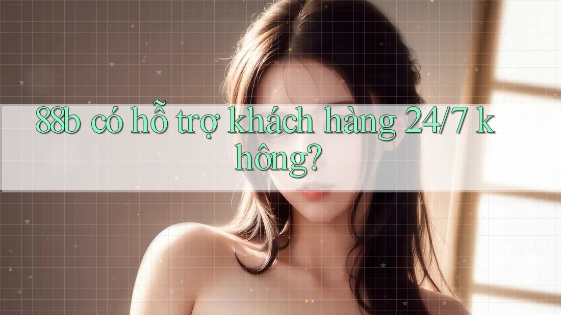 88b có hỗ trợ khách hàng 24/7 không? 88b có hỗ trợ khách hàng 24/7 không?