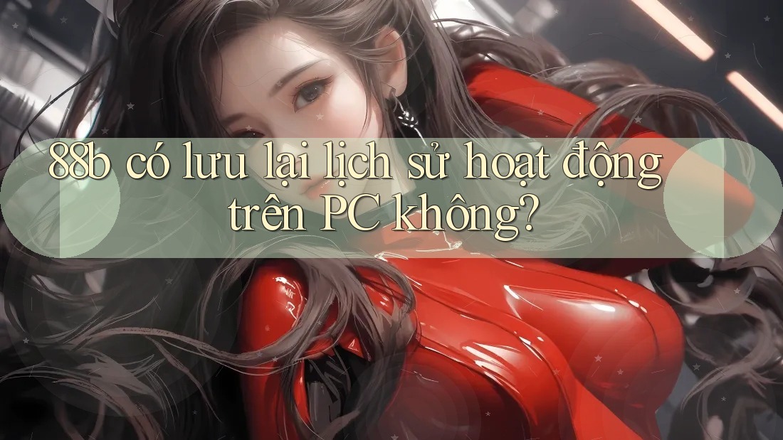 88b có lưu lại lịch sử hoạt động trên PC không? 88b có lưu lại lịch sử hoạt động trên PC không?