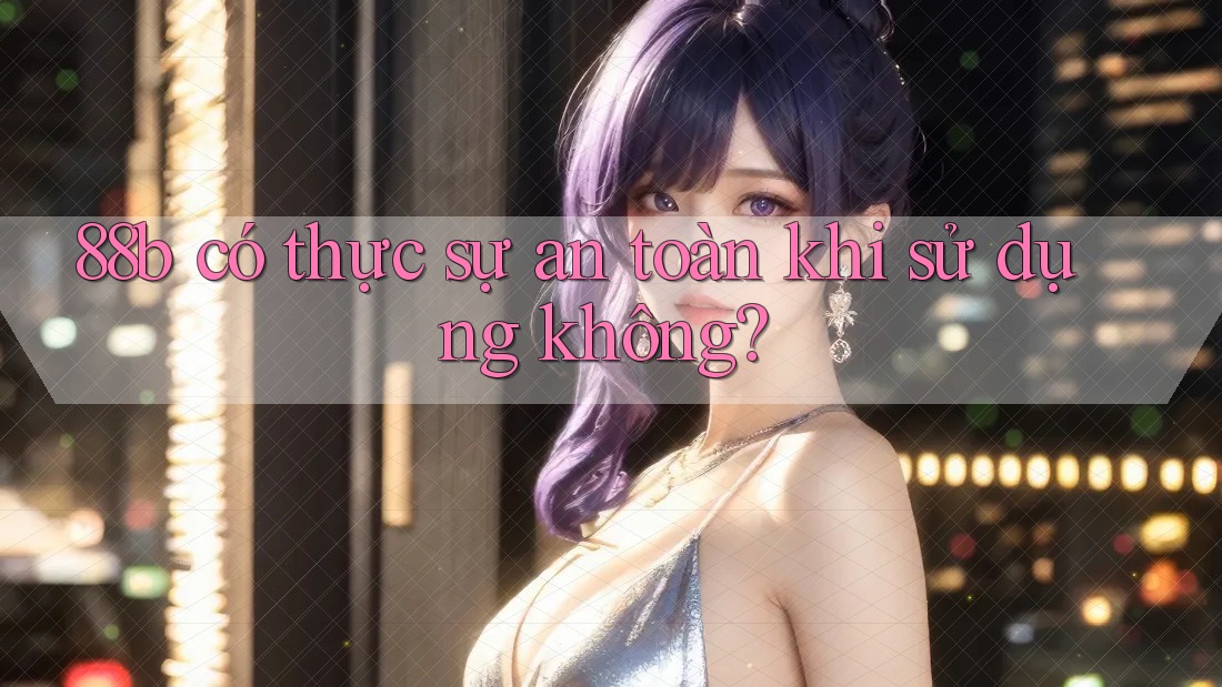 88b có thực sự an toàn khi sử dụng không?