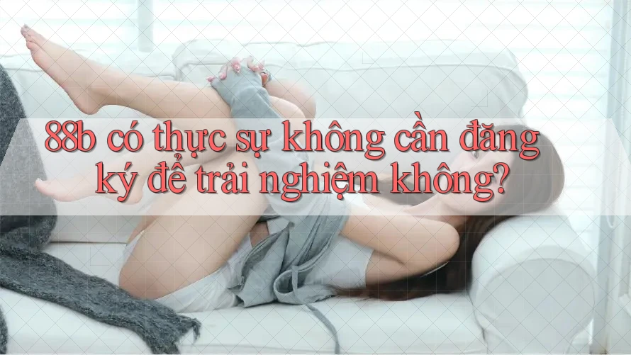 88b có thực sự không cần đăng ký để trải nghiệm không?