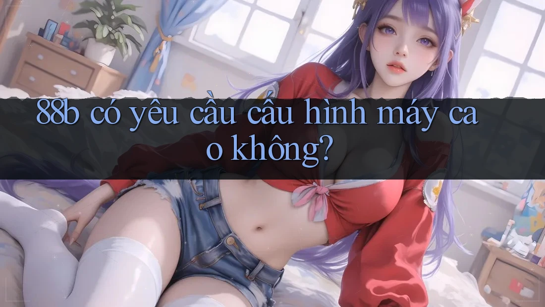 88b có yêu cầu cấu hình máy cao không?