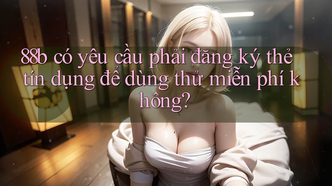 88b có yêu cầu phải đăng ký thẻ tín dụng để dùng thử miễn phí không?