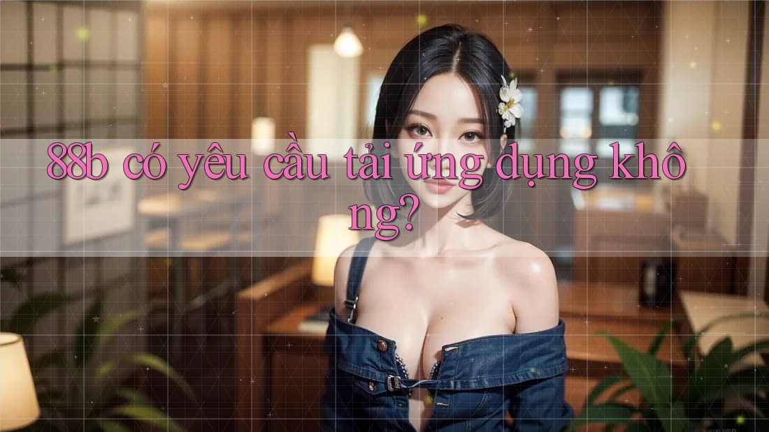 88b có yêu cầu tải ứng dụng không?