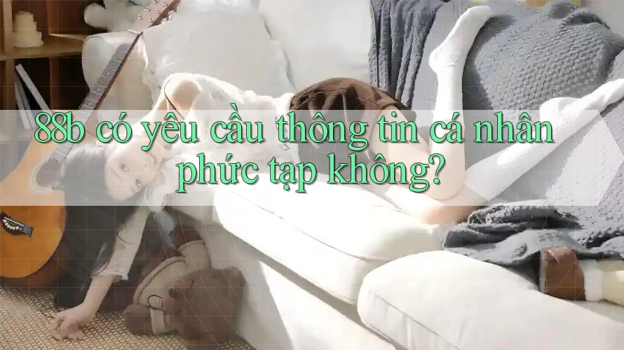 88b có yêu cầu thông tin cá nhân phức tạp không?