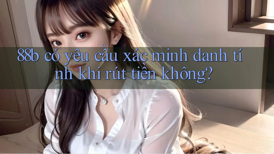 88b có yêu cầu xác minh danh tính khi rút tiền không?