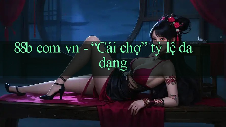88b com vn - “Cái chợ” tỷ lệ đa dạng 88b com vn - “Cái chợ” tỷ lệ đa dạng