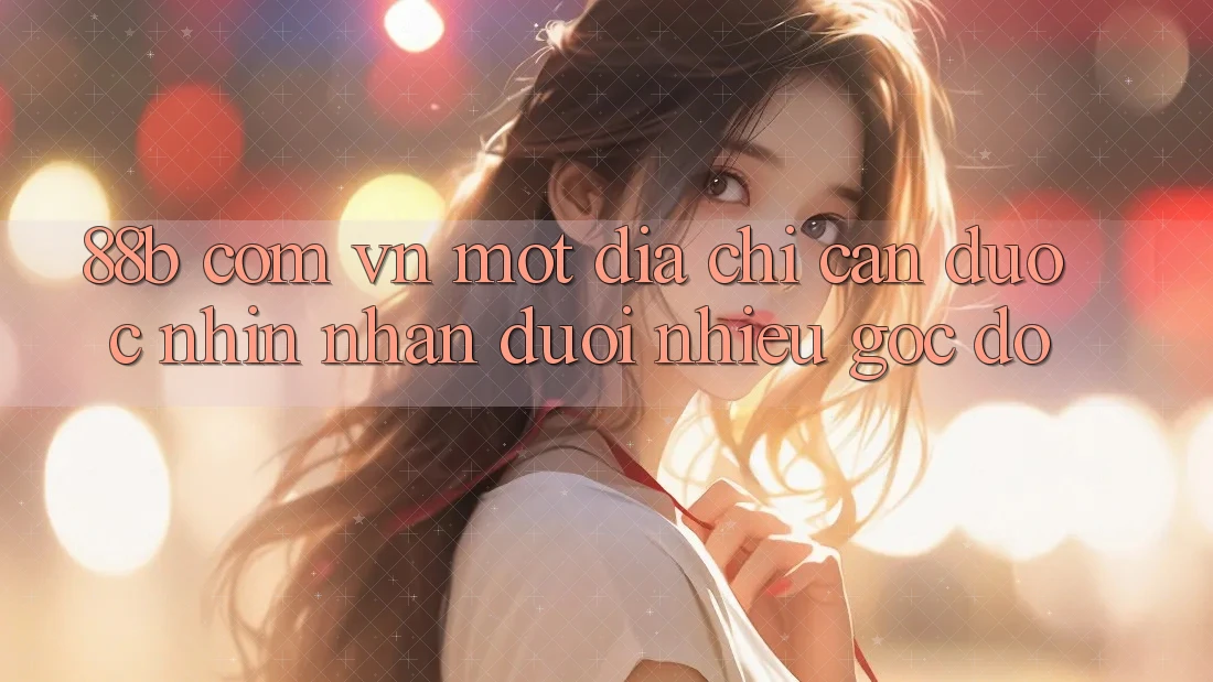 “88b com vn” – Một địa chỉ cần được nhìn nhận dưới nhiều góc độ
