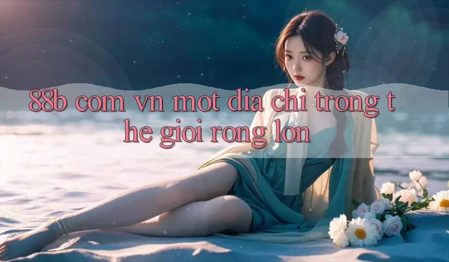 “88b com vn” – Một Địa Chỉ Trong Thế Giới Rộng Lớn