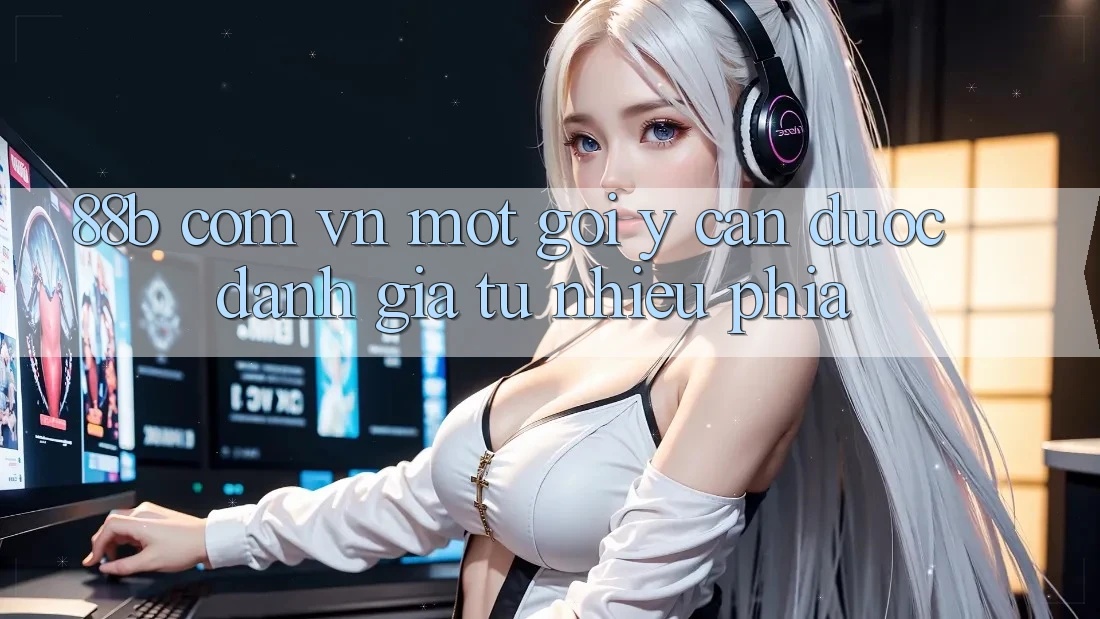 “88b com vn” – Một Gợi Ý Cần Được Đánh Giá Từ Nhiều Phía “88b com vn” – Một Gợi Ý Cần Được Đánh Giá Từ Nhiều Phía