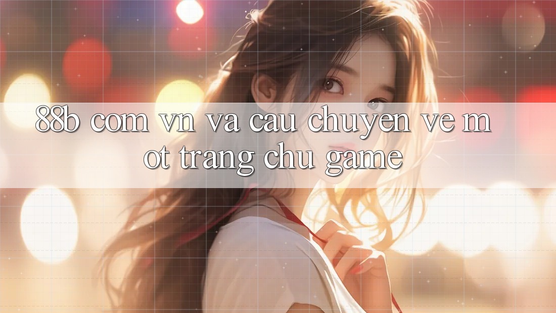 ‘88b com vn’ và câu chuyện về một trang chủ game