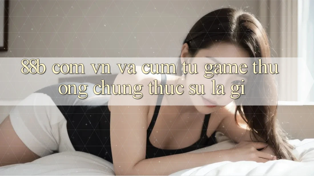 ‘88b com vn’ và cụm từ ‘game thưởng’ - Chúng thực sự là gì?
