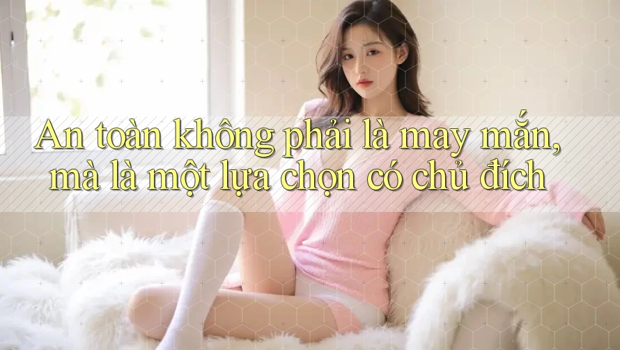 An toàn không phải là may mắn, mà là một lựa chọn có chủ đích