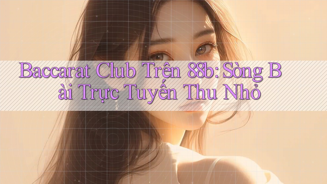 Baccarat Club Trên 88b: Sòng Bài Trực Tuyến Thu Nhỏ