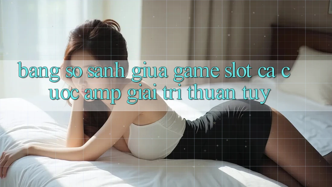 Bảng So Sánh Giữa Game Slot Cá Cược &amp; Giải Trí Thuần Túy