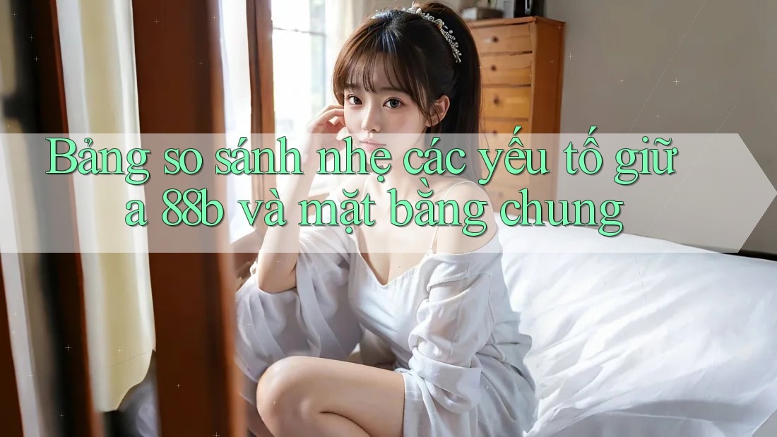 Bảng so sánh nhẹ các yếu tố giữa 88b và mặt bằng chung