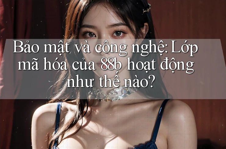 Bảo mật và công nghệ: Lớp mã hóa của 88b hoạt động như thế nào?